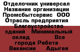 Отделочник-универсал › Название организации ­ Промсбытсервис, ООО › Отрасль предприятия ­ Благоустройство зданий › Минимальный оклад ­ 70 000 - Все города Работа » Вакансии   . Адыгея респ.,Майкоп г.